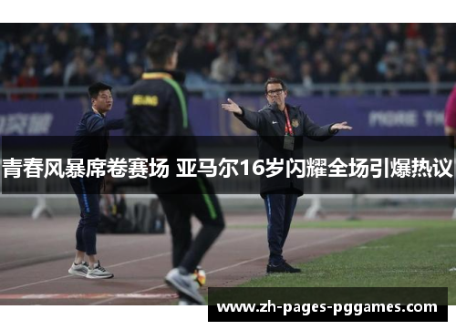 青春风暴席卷赛场 亚马尔16岁闪耀全场引爆热议