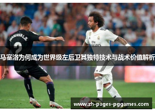 马塞洛为何成为世界级左后卫其独特技术与战术价值解析