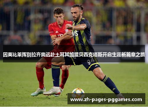 因莫比莱挥别拉齐奥远赴土耳其加盟贝西克塔斯开启生涯新篇章之旅