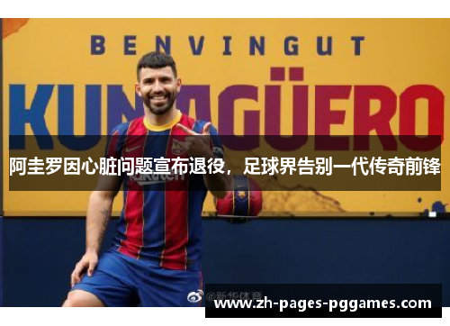阿圭罗因心脏问题宣布退役，足球界告别一代传奇前锋